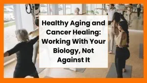 Healthy Aging and Cancer Healing: Working With Your Biology, Not Against It